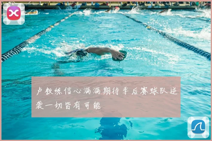 卢教练信心满满期待季后赛球队逆袭一切皆有可能
