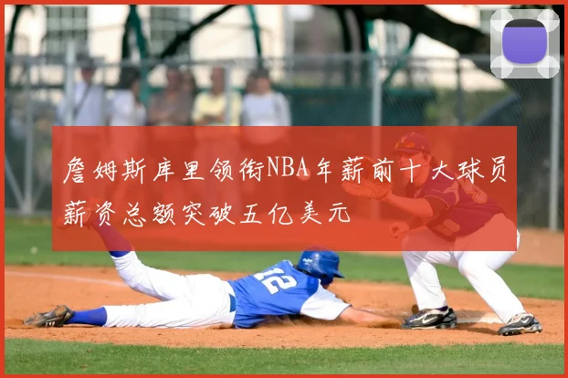 詹姆斯库里领衔NBA年薪前十大球员薪资总额突破五亿美元
