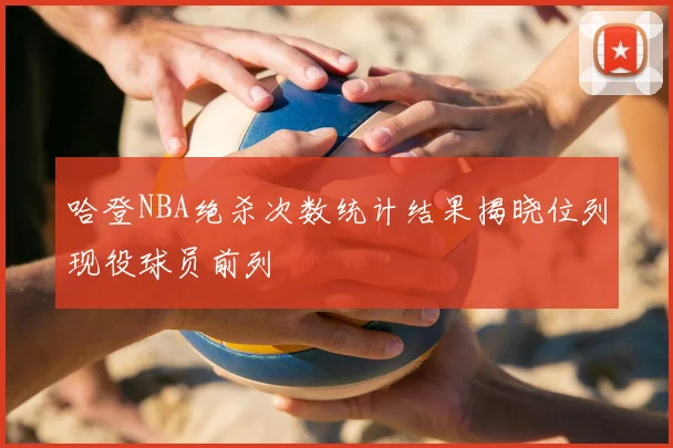 哈登NBA绝杀次数统计结果揭晓位列现役球员前列