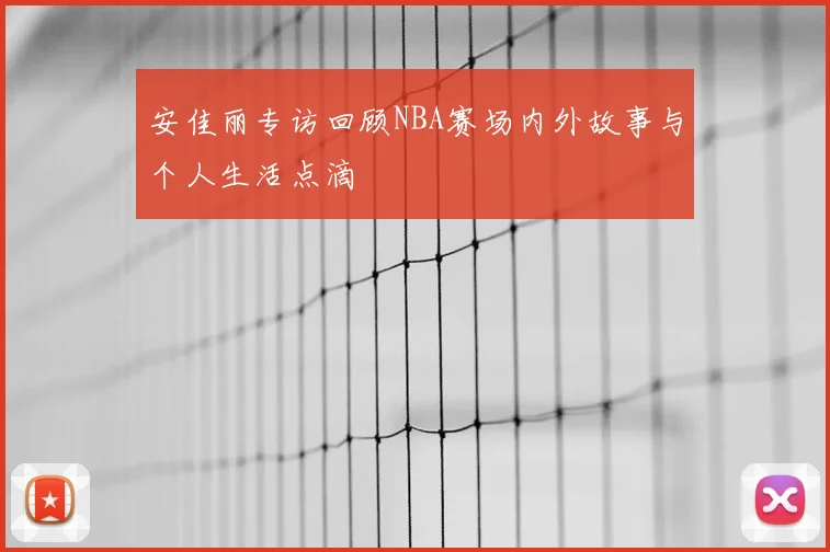 安佳丽专访回顾NBA赛场内外故事与个人生活点滴