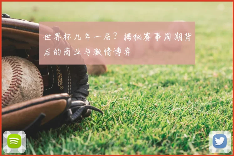 世界杯几年一届？揭秘赛事周期背后的商业与激情博弈