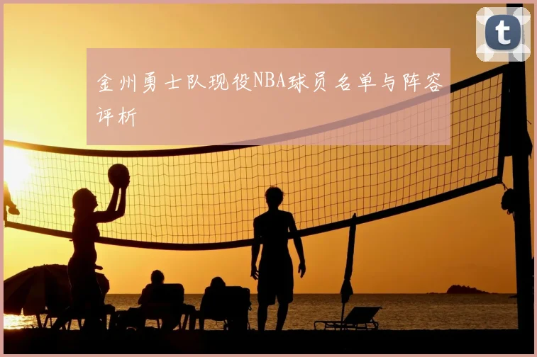 金州勇士队现役NBA球员名单与阵容评析