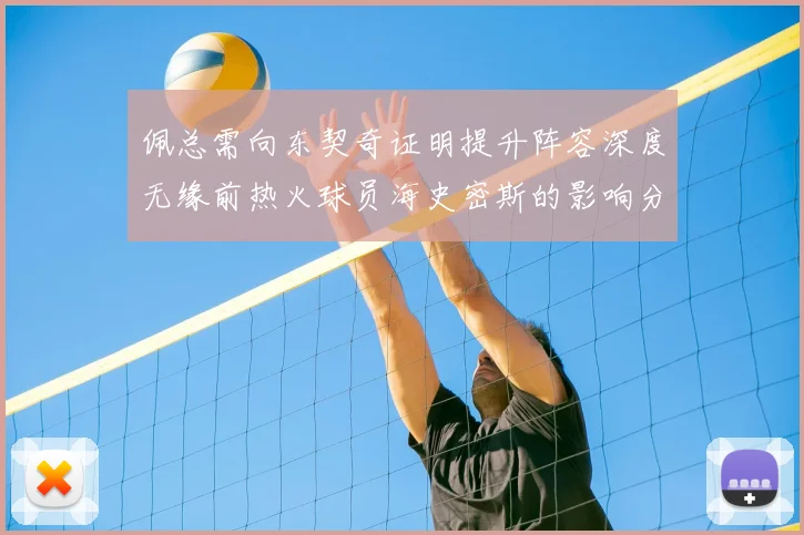 佩总需向东契奇证明提升阵容深度无缘前热火球员海史密斯的影响分析
