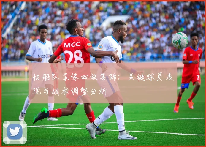 快船队录像回放集锦：关键球员表现与战术调整分析