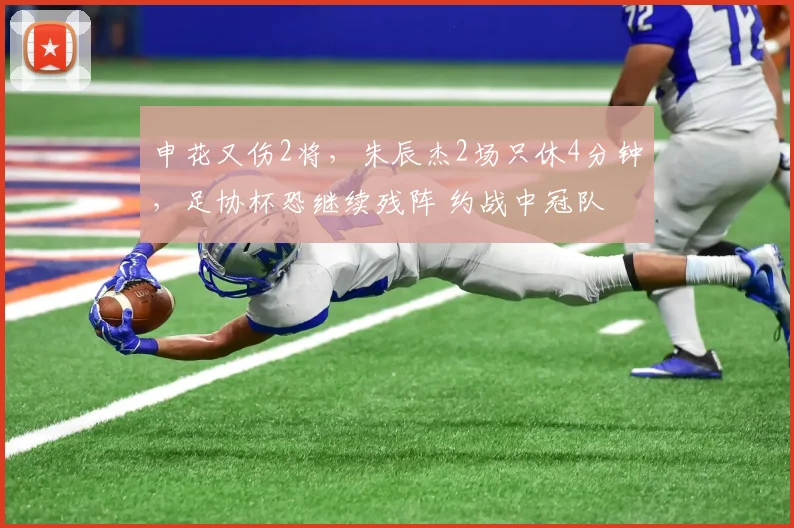 申花又伤2将，朱辰杰2场只休4分钟，足协杯恐继续残阵 约战中冠队