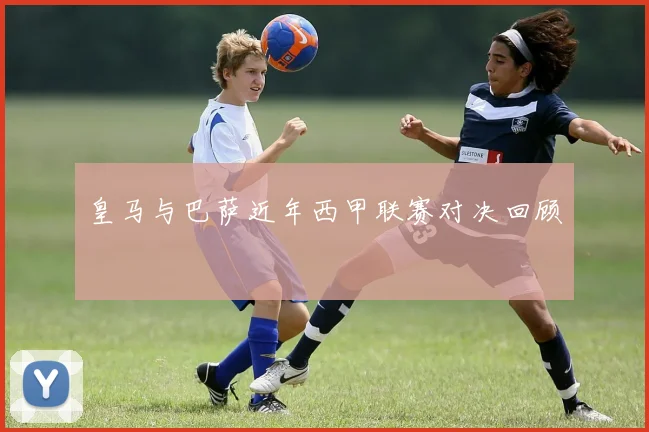 皇马与巴萨近年西甲联赛对决回顾