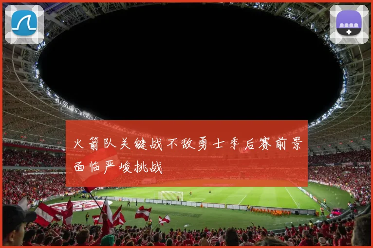 火箭队关键战不敌勇士季后赛前景面临严峻挑战