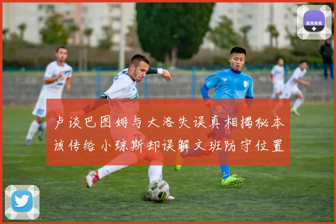 卢谈巴图姆与大洛失误真相揭秘本该传给小琼斯却误解文班防守位置