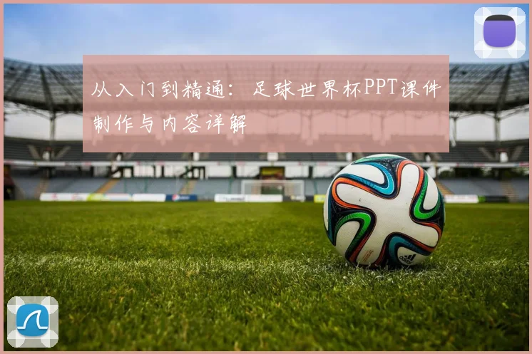 从入门到精通:足球世界杯PPT课件制作与内容详解