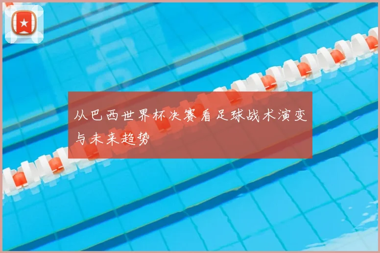 从巴西世界杯决赛看足球战术演变与未来趋势