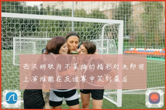 西汉姆联与不莱梅的精彩对决即将上演谁能在友谊赛中笑到最后