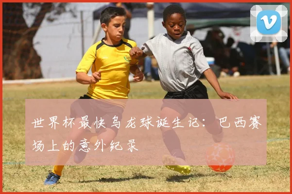 世界杯最快乌龙球诞生记:巴西赛场上的意外纪录