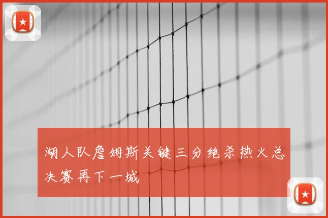 湖人队詹姆斯关键三分绝杀热火总决赛再下一城