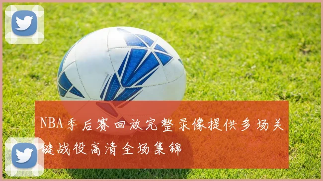 NBA季后赛回放完整录像提供多场关键战役高清全场集锦