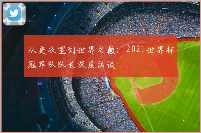 从更衣室到世界之巅:2021世界杯冠军队队长深度访谈