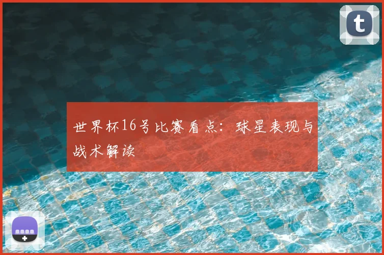 世界杯16号比赛看点：球星表现与战术解读