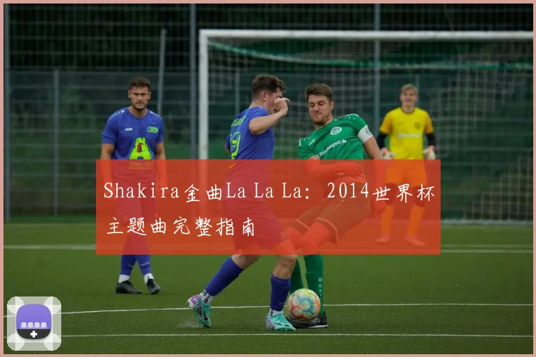 Shakira金曲La La La:2014世界杯主题曲完整指南