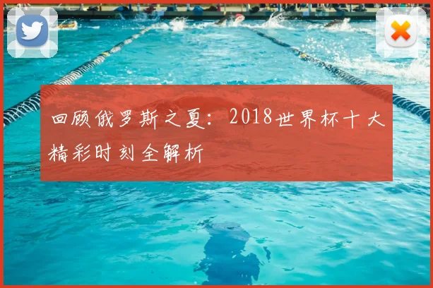 回顾俄罗斯之夏：2018世界杯十大精彩时刻全解析