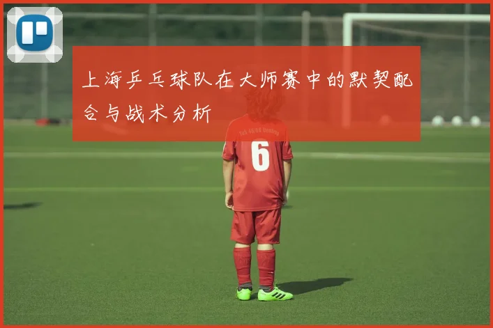 上海乒乓球队在大师赛中的默契配合与战术分析