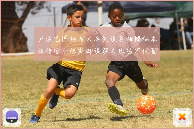 卢谈巴图姆与大洛失误真相揭秘本该传给小琼斯却误解文班防守位置