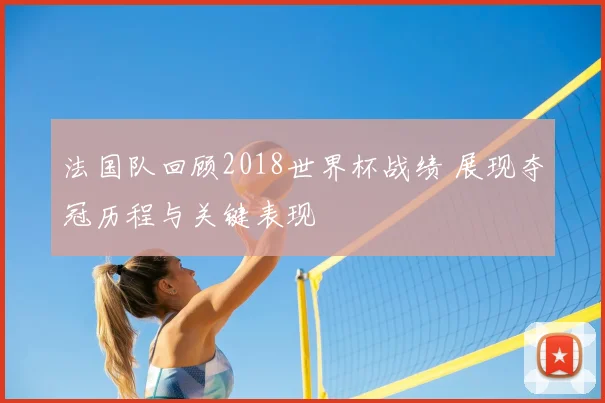 法国队回顾2018世界杯战绩 展现夺冠历程与关键表现