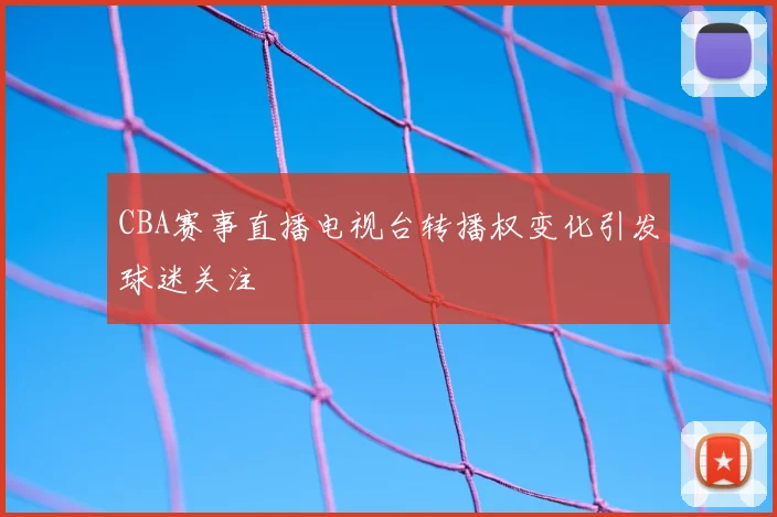 CBA赛事直播电视台转播权变化引发球迷关注