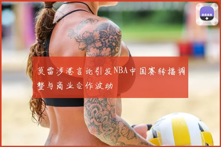 莫雷涉港言论引发NBA中国赛转播调整与商业合作波动