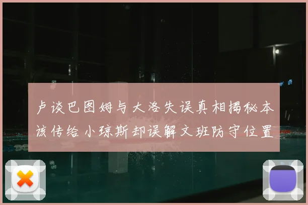 卢谈巴图姆与大洛失误真相揭秘本该传给小琼斯却误解文班防守位置