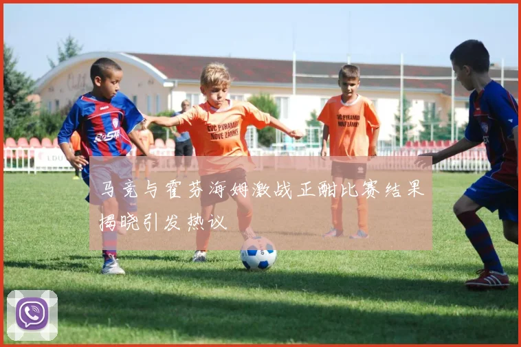 马竞与霍芬海姆激战正酣比赛结果揭晓引发热议